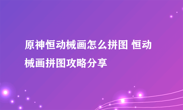 原神恒动械画怎么拼图 恒动械画拼图攻略分享