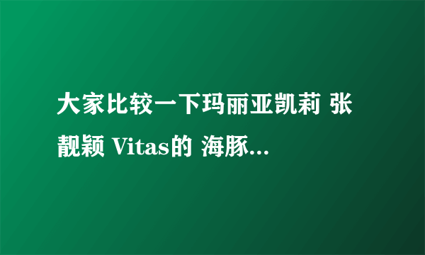 大家比较一下玛丽亚凯莉 张靓颖 Vitas的 海豚音，大家感觉他们三个的海豚音谁的 跟正宗 更地道？