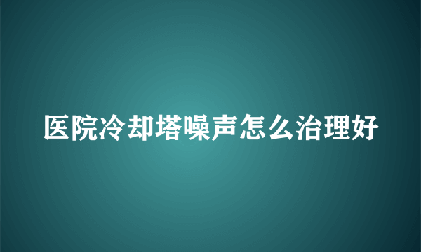 医院冷却塔噪声怎么治理好