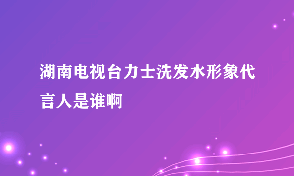 湖南电视台力士洗发水形象代言人是谁啊