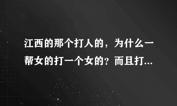 江西的那个打人的，为什么一帮女的打一个女的？而且打得那么狠！她有什么地方得罪了那帮女的？而且那个被