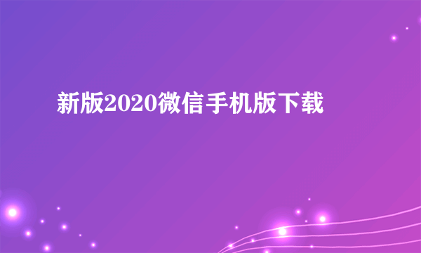 新版2020微信手机版下载