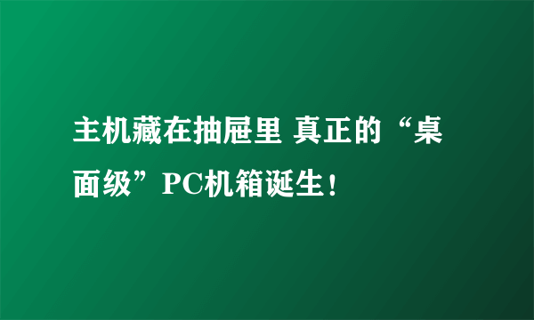 主机藏在抽屉里 真正的“桌面级”PC机箱诞生！