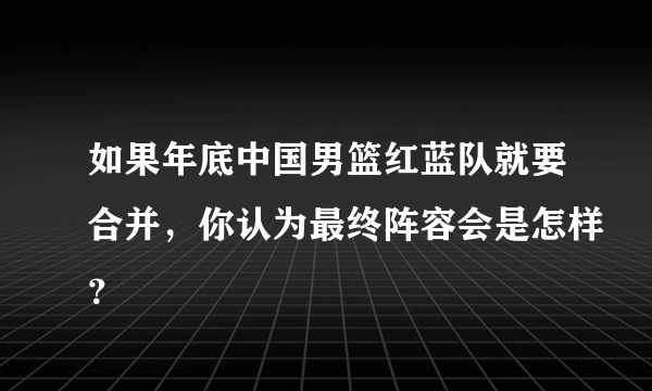 如果年底中国男篮红蓝队就要合并，你认为最终阵容会是怎样？