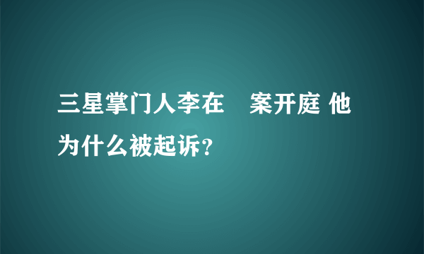 三星掌门人李在镕案开庭 他为什么被起诉？