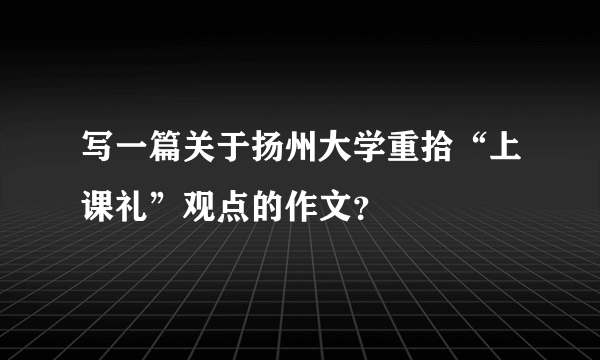 写一篇关于扬州大学重拾“上课礼”观点的作文？