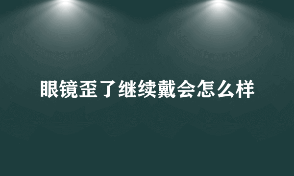 眼镜歪了继续戴会怎么样