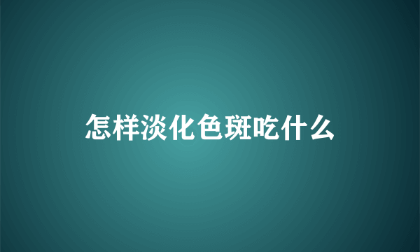 怎样淡化色斑吃什么