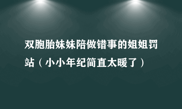 双胞胎妹妹陪做错事的姐姐罚站（小小年纪简直太暖了）