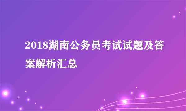 2018湖南公务员考试试题及答案解析汇总