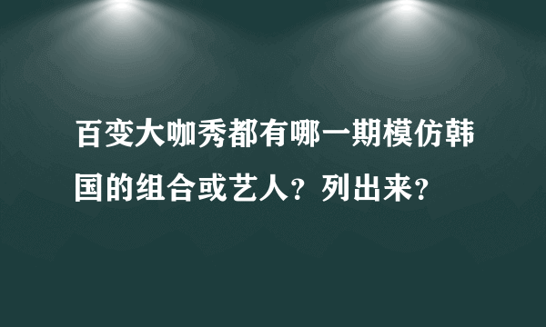 百变大咖秀都有哪一期模仿韩国的组合或艺人？列出来？