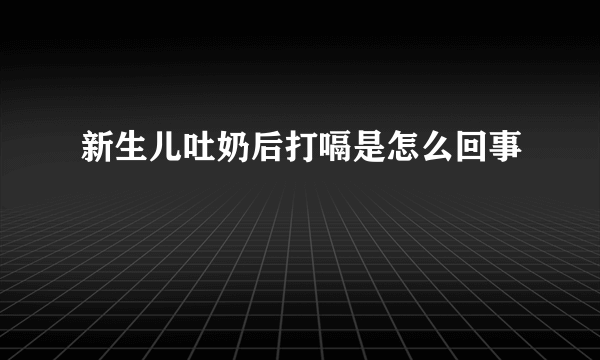 新生儿吐奶后打嗝是怎么回事