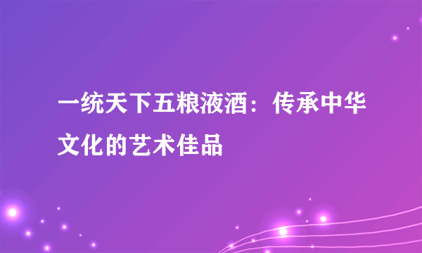 一统天下五粮液酒：传承中华文化的艺术佳品