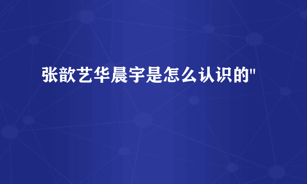 张歆艺华晨宇是怎么认识的