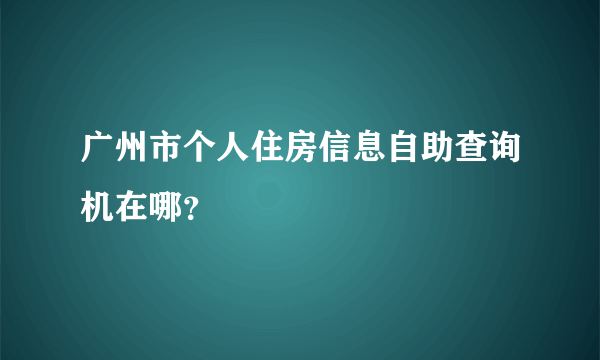 广州市个人住房信息自助查询机在哪？