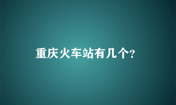 重庆火车站有几个？