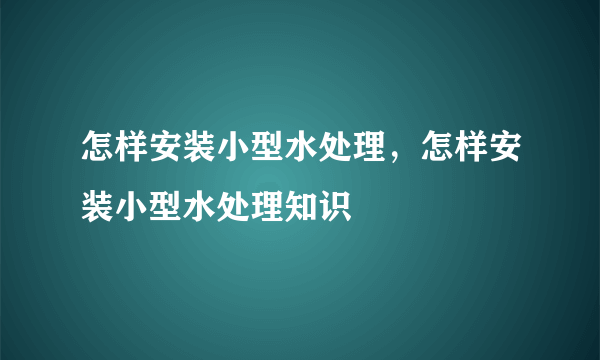 怎样安装小型水处理，怎样安装小型水处理知识