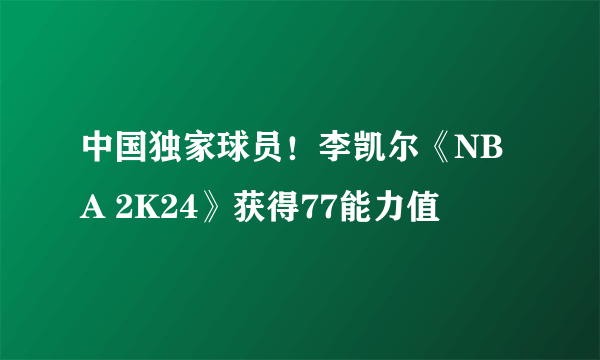 中国独家球员！李凯尔《NBA 2K24》获得77能力值