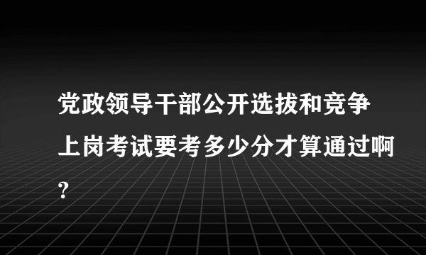 党政领导干部公开选拔和竞争上岗考试要考多少分才算通过啊？