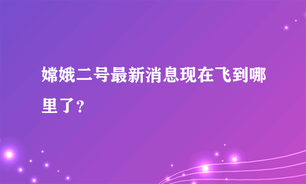 嫦娥二号最新消息现在飞到哪里了？