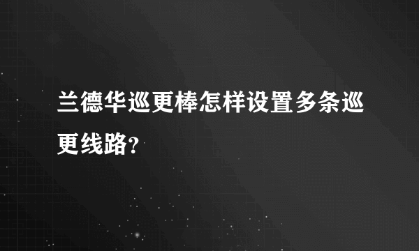 兰德华巡更棒怎样设置多条巡更线路？