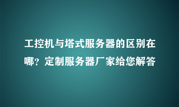 工控机与塔式服务器的区别在哪？定制服务器厂家给您解答