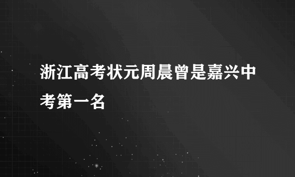 浙江高考状元周晨曾是嘉兴中考第一名