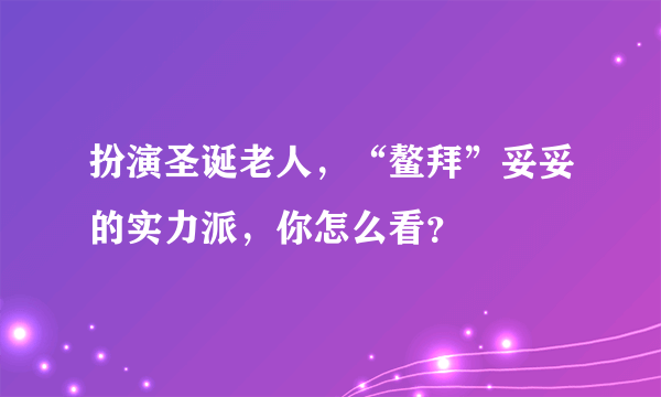 扮演圣诞老人，“鳌拜”妥妥的实力派，你怎么看？