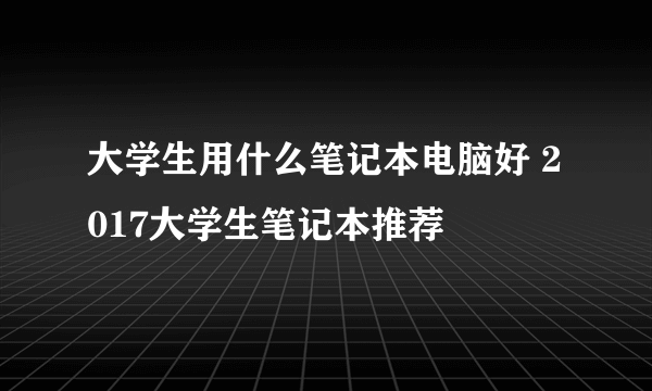 大学生用什么笔记本电脑好 2017大学生笔记本推荐