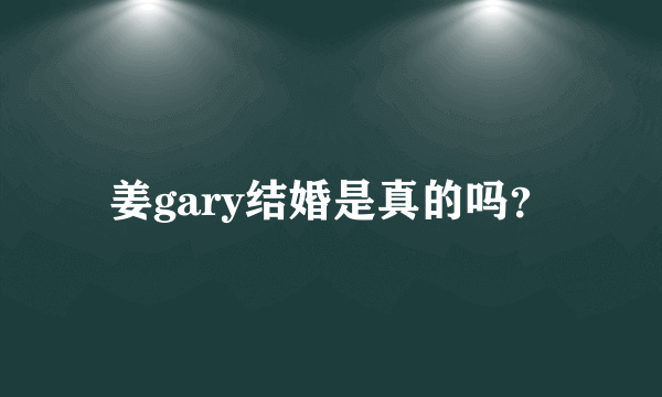 姜gary结婚是真的吗？