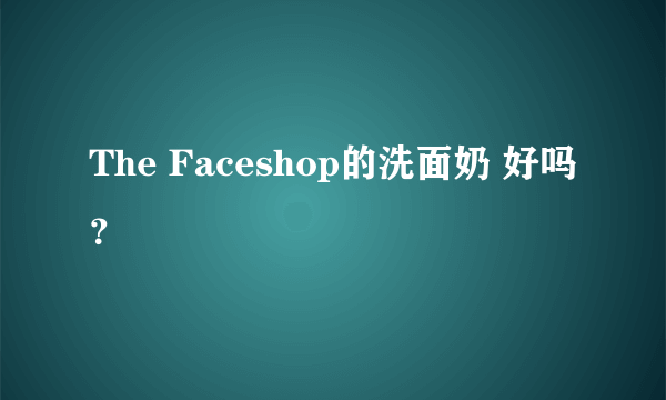 The Faceshop的洗面奶 好吗？