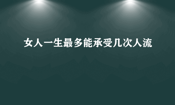 女人一生最多能承受几次人流