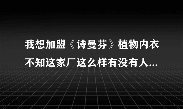 我想加盟《诗曼芬》植物内衣不知这家厂这么样有没有人做过告诉我。谢