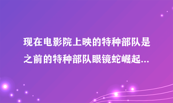 现在电影院上映的特种部队是之前的特种部队眼镜蛇崛起吗？内容是什么？