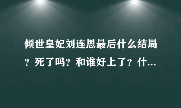 倾世皇妃刘连思最后什么结局？死了吗？和谁好上了？什么感想？ - 芝士回答