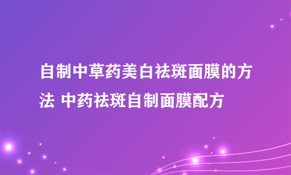 自制中草药美白祛斑面膜的方法 中药祛斑自制面膜配方