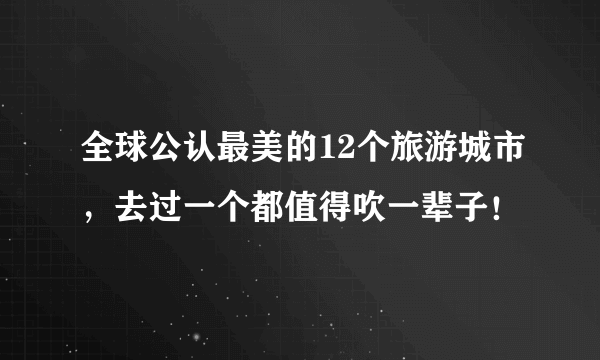 全球公认最美的12个旅游城市，去过一个都值得吹一辈子！