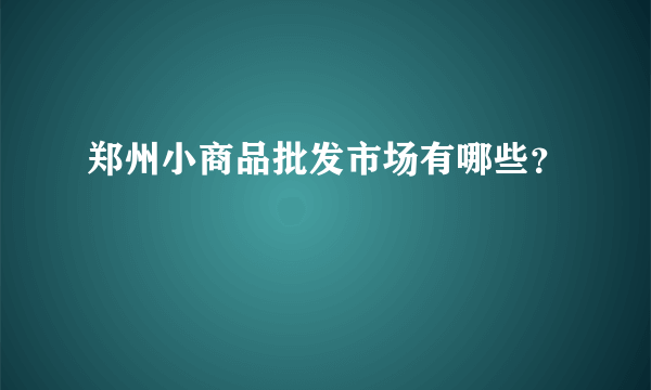 郑州小商品批发市场有哪些？