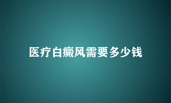 医疗白癜风需要多少钱