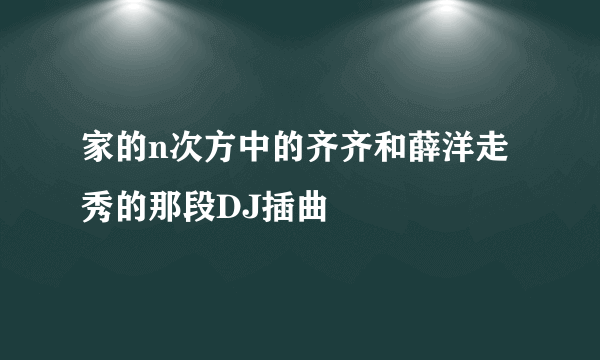 家的n次方中的齐齐和薛洋走秀的那段DJ插曲