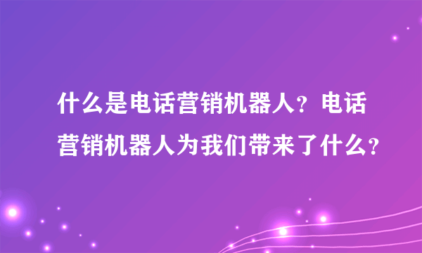 什么是电话营销机器人？电话营销机器人为我们带来了什么？