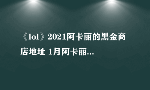 《lol》2021阿卡丽的黑金商店地址 1月阿卡丽神秘商店最新入口