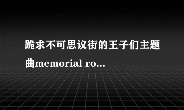 跪求不可思议街的王子们主题曲memorial road，要滨尾京介和渡边大辅版的