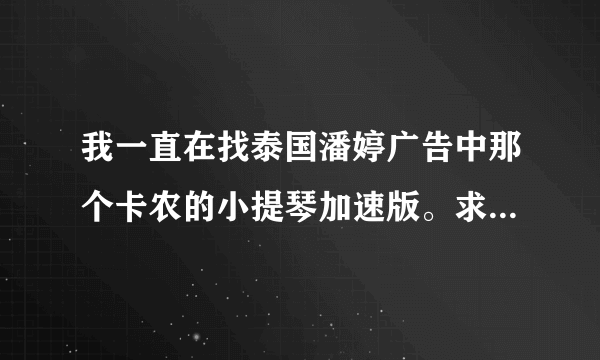 我一直在找泰国潘婷广告中那个卡农的小提琴加速版。求mp3格式，不要视频提取版的谢谢。。。