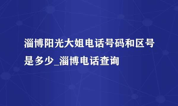 淄博阳光大姐电话号码和区号是多少_淄博电话查询