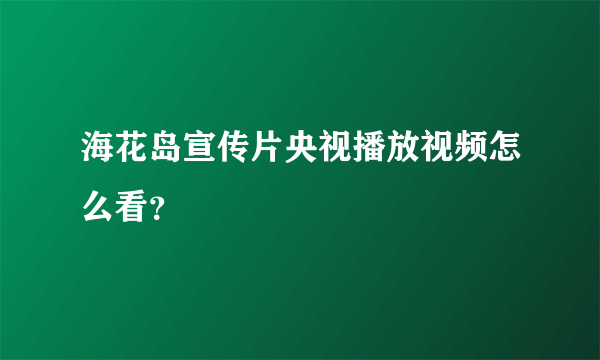 海花岛宣传片央视播放视频怎么看？