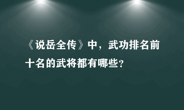 《说岳全传》中，武功排名前十名的武将都有哪些？