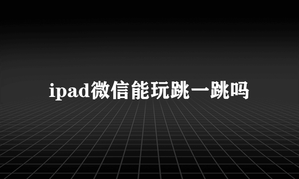 ipad微信能玩跳一跳吗