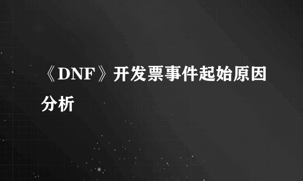 《DNF》开发票事件起始原因分析