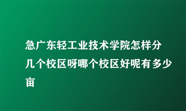 急广东轻工业技术学院怎样分几个校区呀哪个校区好呢有多少亩